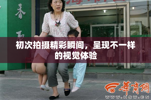 初次拍摄精彩瞬间，呈现不一样的视觉体验