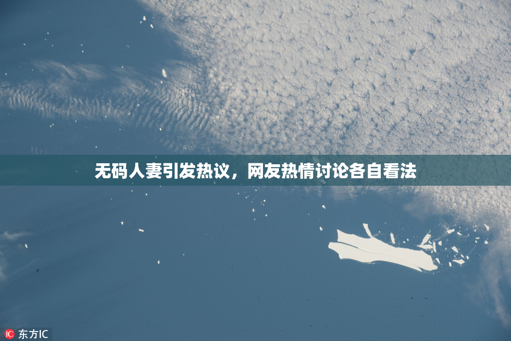 无码人妻引发热议，网友热情讨论各自看法