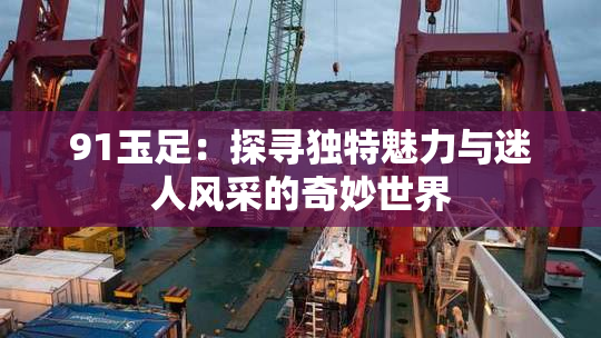 91玉足：探寻独特魅力与迷人风采的奇妙世界
