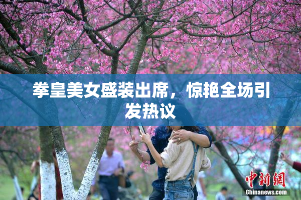 拳皇美女盛装出席，惊艳全场引发热议
