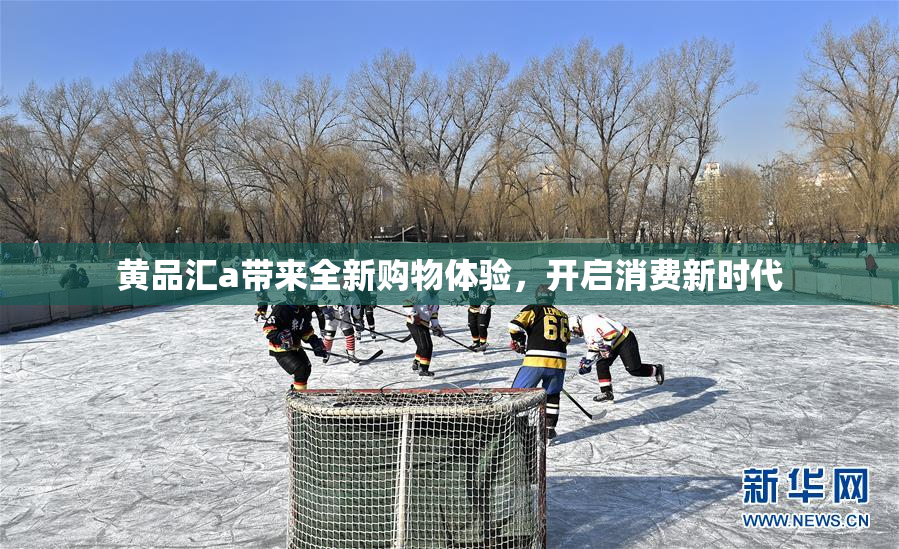 黄品汇a带来全新购物体验，开启消费新时代