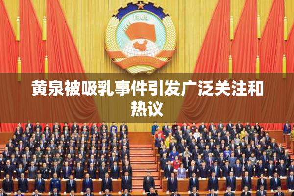 黄泉被吸乳事件引发广泛关注和热议