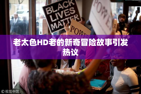 老太色HD老的新奇冒险故事引发热议