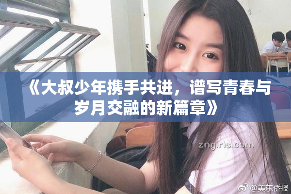 《大叔少年携手共进，谱写青春与岁月交融的新篇章》