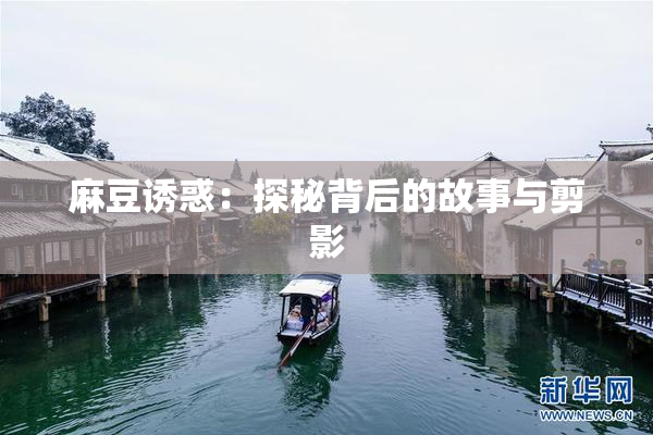 麻豆诱惑：探秘背后的故事与剪影