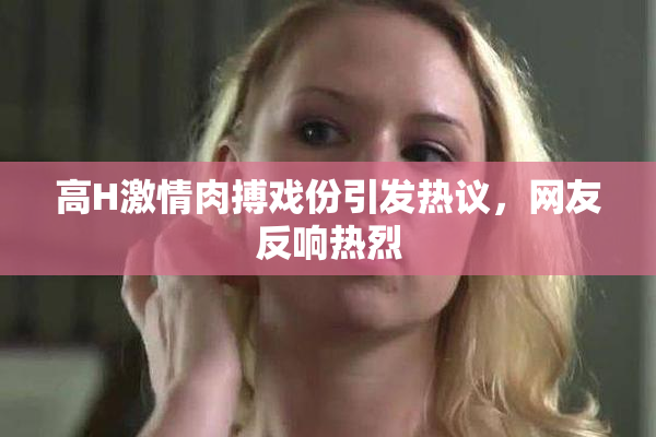 高H激情肉搏戏份引发热议，网友反响热烈