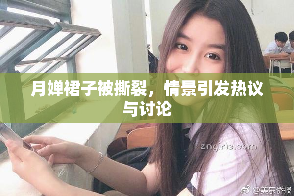 月婵裙子被撕裂，情景引发热议与讨论