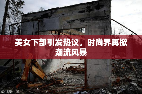 美女下部引发热议，时尚界再掀潮流风暴
