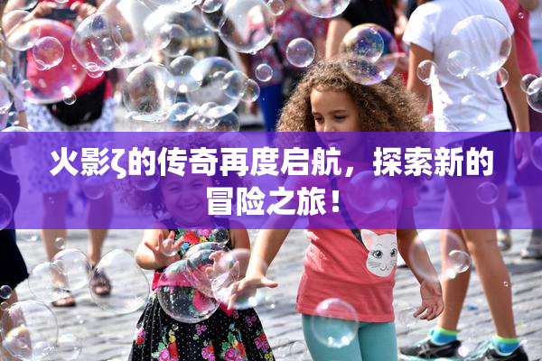 火影ζ的传奇再度启航，探索新的冒险之旅！