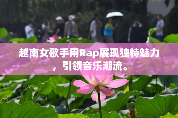 越南女歌手用Rap展现独特魅力，引领音乐潮流。