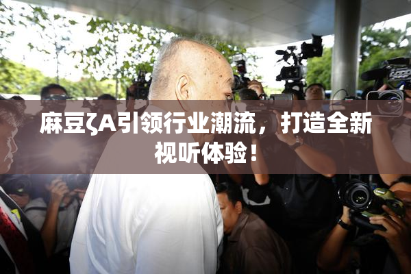 麻豆ζA引领行业潮流，打造全新视听体验！