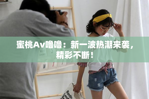 蜜桃Av噜噜：新一波热潮来袭，精彩不断！