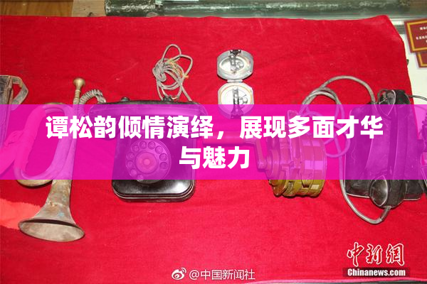 谭松韵倾情演绎，展现多面才华与魅力