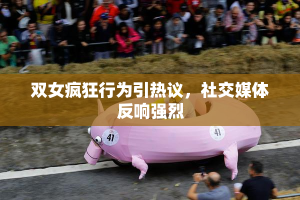 双女疯狂行为引热议，社交媒体反响强烈