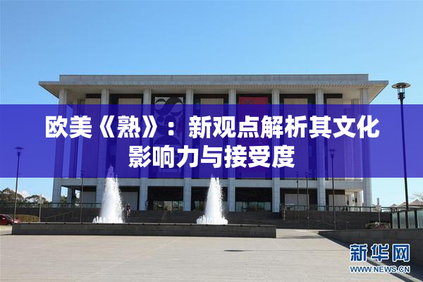 欧美《熟》：新观点解析其文化影响力与接受度