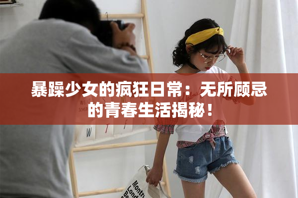 暴躁少女的疯狂日常：无所顾忌的青春生活揭秘！