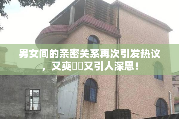 男女间的亲密关系再次引发热议，又爽❌‌又引人深思！