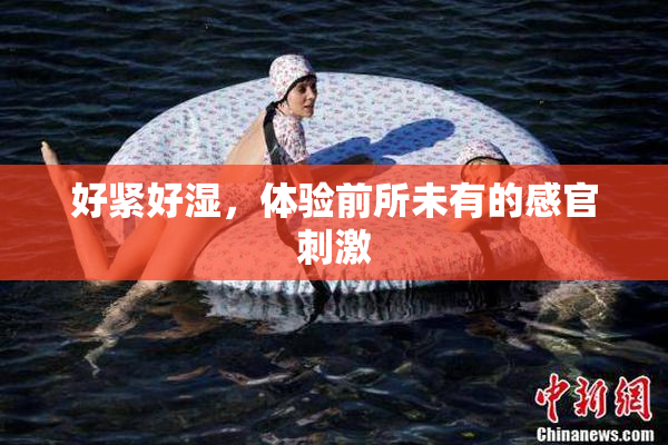 好紧好湿，体验前所未有的感官刺激