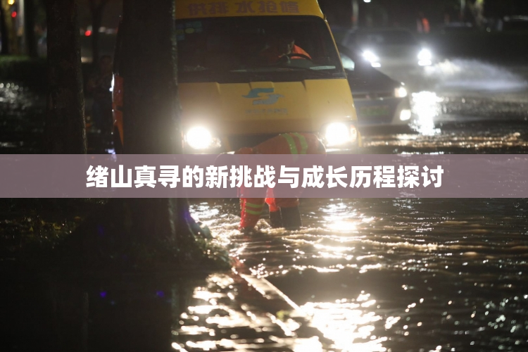 绪山真寻的新挑战与成长历程探讨