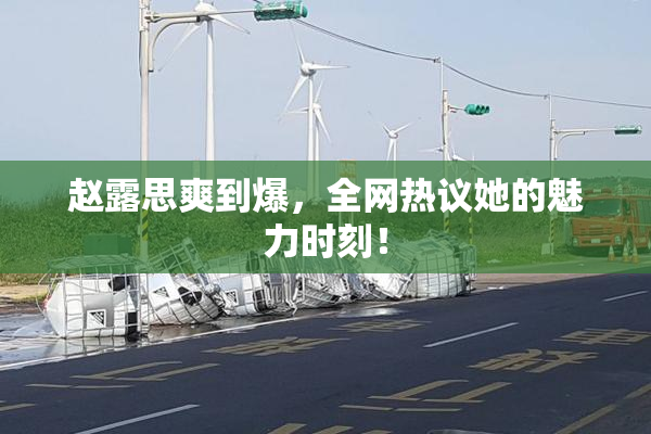 赵露思爽到爆，全网热议她的魅力时刻！