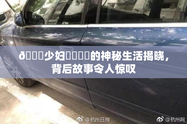 🔞少妇❌‌❌‌的神秘生活揭晓，背后故事令人惊叹
