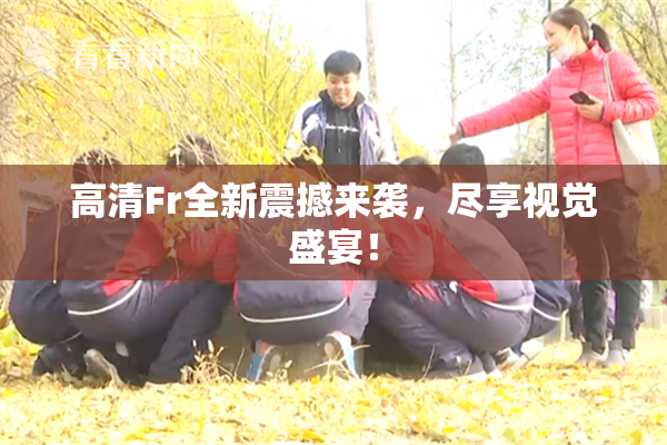 高清Fr全新震撼来袭，尽享视觉盛宴！