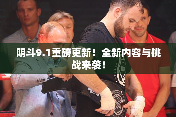 阴斗9.1重磅更新！全新内容与挑战来袭！