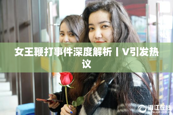 女王鞭打事件深度解析丨V引发热议