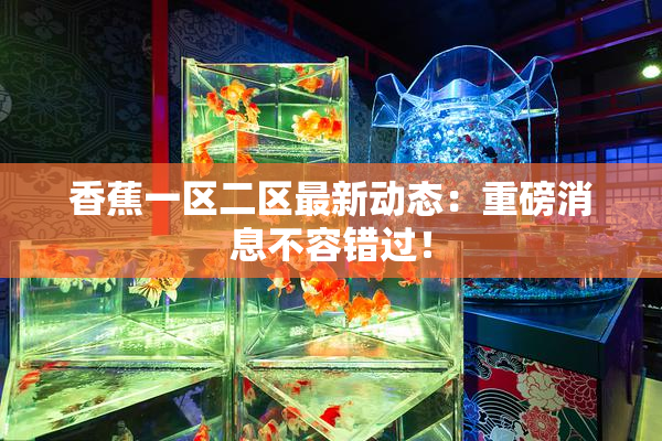 香蕉一区二区最新动态：重磅消息不容错过！
