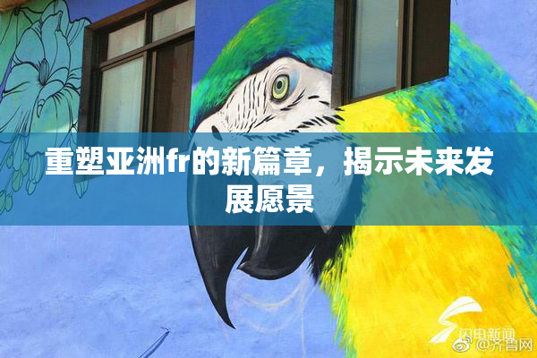 重塑亚洲fr的新篇章，揭示未来发展愿景