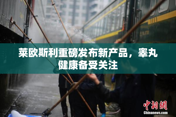 莱欧斯利重磅发布新产品，睾丸健康备受关注