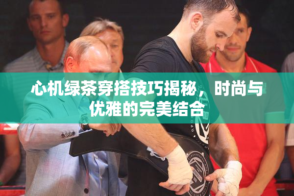 心机绿茶穿搭技巧揭秘，时尚与优雅的完美结合