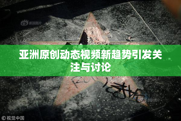 亚洲原创动态视频新趋势引发关注与讨论