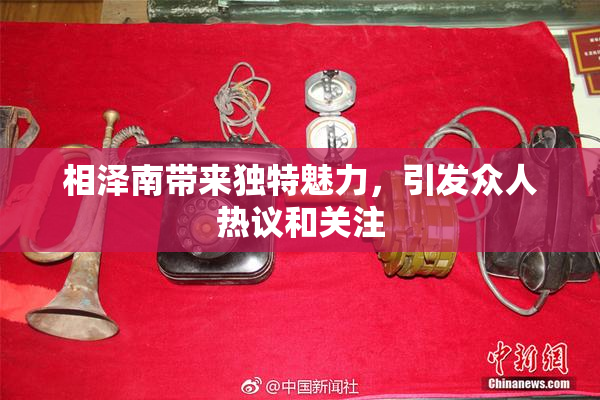 相泽南带来独特魅力，引发众人热议和关注