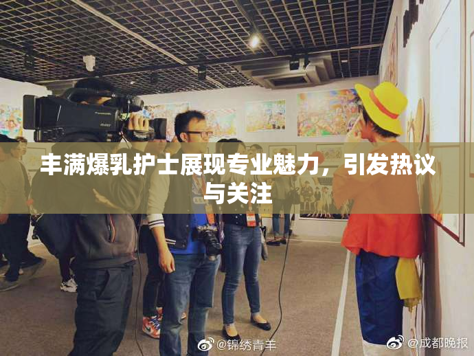 丰满爆乳护士展现专业魅力，引发热议与关注