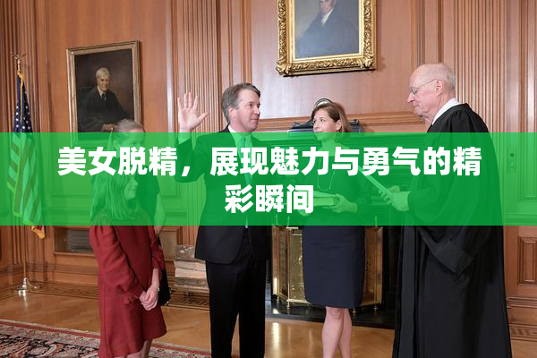 美女脱精，展现魅力与勇气的精彩瞬间