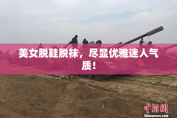 美女脱鞋脱袜，尽显优雅迷人气质！