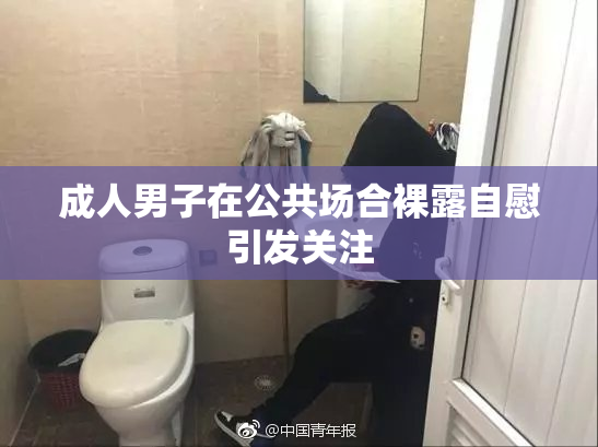 成人男子在公共场合裸露自慰引发关注