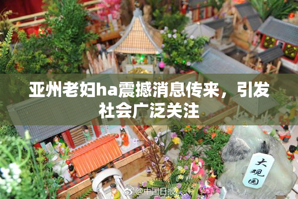 亚州老妇ha震撼消息传来，引发社会广泛关注