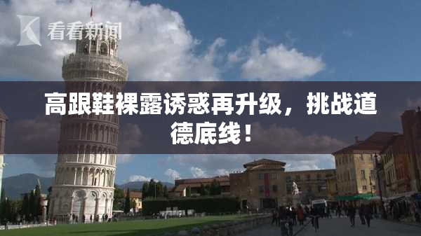 高跟鞋裸露诱惑再升级，挑战道德底线！