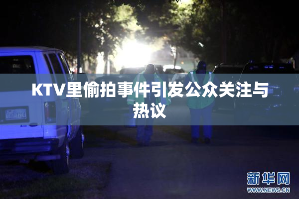 KTV里偷拍事件引发公众关注与热议
