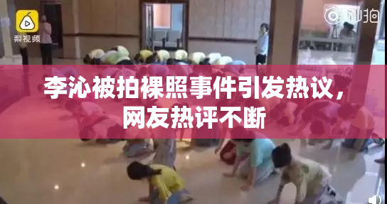 李沁被拍裸照事件引发热议，网友热评不断