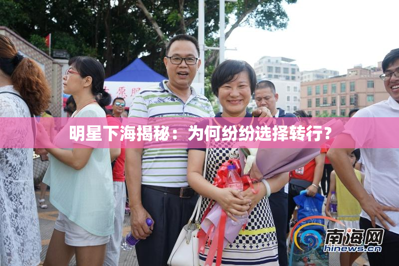 明星下海揭秘：为何纷纷选择转行？