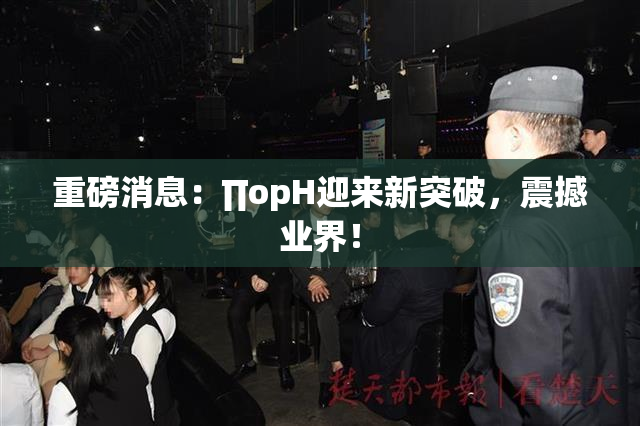 重磅消息：∏opH迎来新突破，震撼业界！