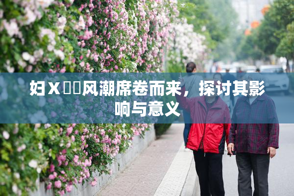 妇Ⅹ乄乂风潮席卷而来，探讨其影响与意义