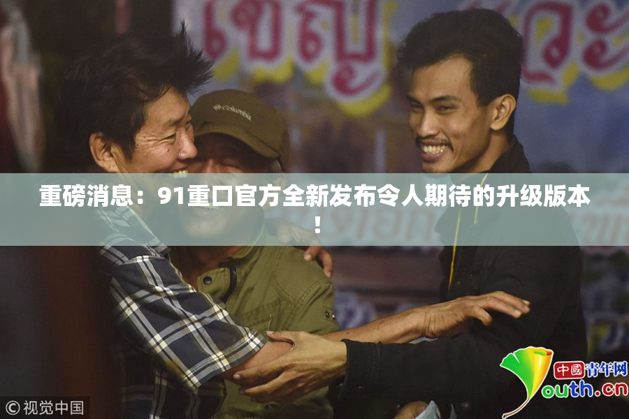 重磅消息：91重口官方全新发布令人期待的升级版本！