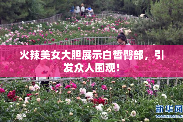火辣美女大胆展示白皙臀部，引发众人围观！