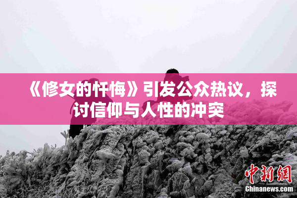 《修女的忏悔》引发公众热议，探讨信仰与人性的冲突