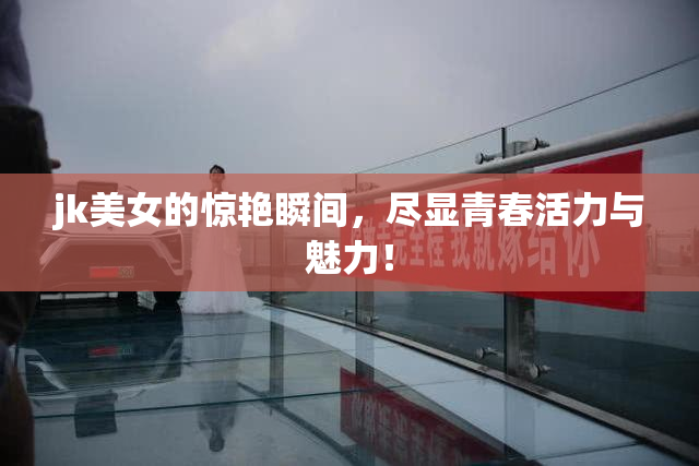 jk美女的惊艳瞬间，尽显青春活力与魅力！