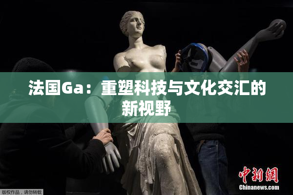 法国Ga：重塑科技与文化交汇的新视野